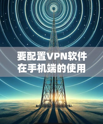 要配置VPN软件在手机端的使用，您可以按照以下步骤操作