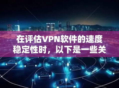 在评估VPN软件的速度稳定性时，以下是一些关键点和建议
