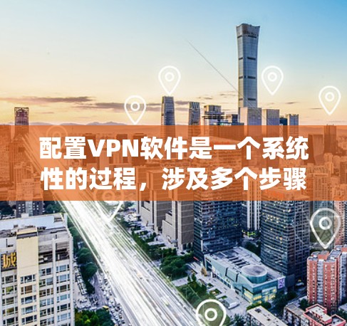 配置VPN软件是一个系统性的过程，涉及多个步骤和选项，以下是一个详细的指南，帮助您顺利完成配置