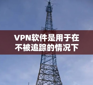 VPN软件是用于在不被追踪的情况下连接到互联网的工具，广泛应用于加密通信、非加密通信以及远程访问等领域。以下是几种主要的VPN软件及其特点、适用场景和优缺点总结
