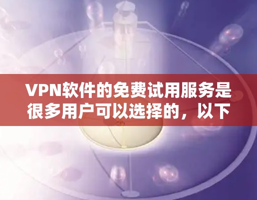 VPN软件的免费试用服务是很多用户可以选择的，以下是一些常见的VPN软件及其免费试用服务特点，供您参考