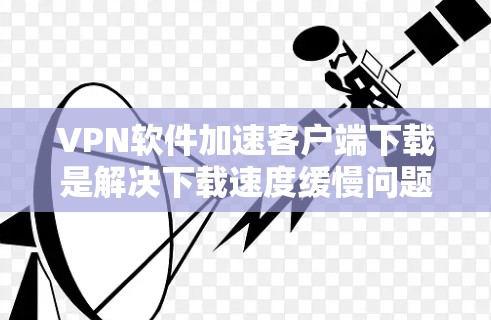 VPN软件加速客户端下载是解决下载速度缓慢问题的重要方法，但需要根据自己的使用环境和需求来选择合适的加速软件。以下是一些常见的VPN加速软件推荐，以及如何使用它们