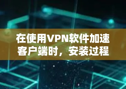 在使用VPN软件加速客户端时，安装过程可能会有一些小细节需要注意，以确保软件能够正常运行并提供最佳的用户体验。以下是使用VPN加速软件加速客户端安装的一些步骤和注意事项