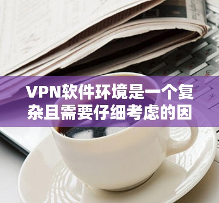 VPN软件环境是一个复杂且需要仔细考虑的因素，以下是对VPN软件环境的详细总结