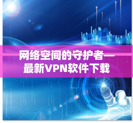 网络空间的守护者—最新VPN软件下载