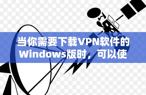 当你需要下载VPN软件的Windows版时，可以使用以下步骤来下载并安装
