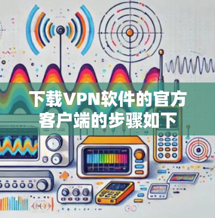 下载VPN软件的官方客户端的步骤如下