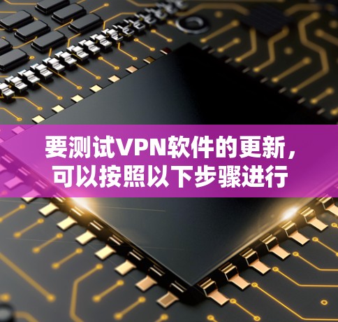 要测试VPN软件的更新，可以按照以下步骤进行