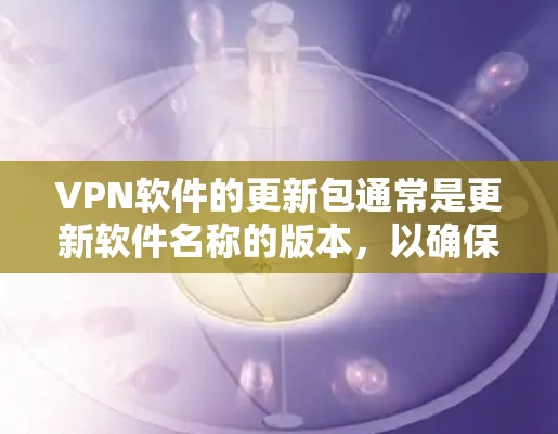 VPN软件的更新包通常是更新软件名称的版本，以确保软件功能稳定，安全性和兼容性。获取和更新VPN软件的更新包通常需要以下步骤