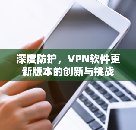 深度防护，VPN软件更新版本的创新与挑战