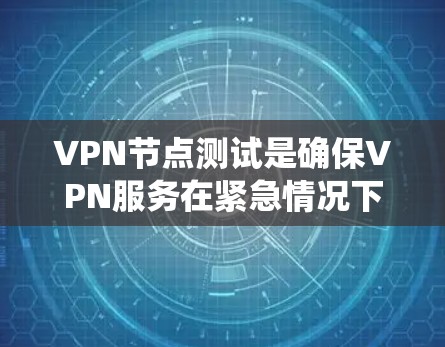 VPN节点测试是确保VPN服务在紧急情况下能够快速恢复和适应的重要步骤。以下是一个系统的总结和步骤指南，帮助你全面理解和执行VPN节点测试