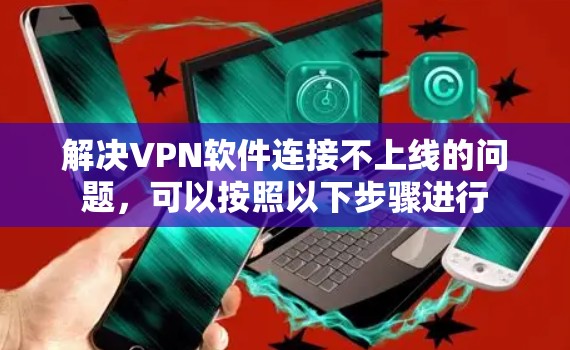 解决VPN软件连接不上线的问题，可以按照以下步骤进行