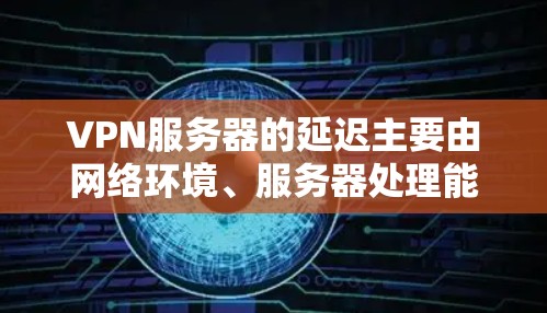 VPN服务器的延迟主要由网络环境、服务器处理能力、硬件配置等因素影响，延迟高可能会影响用户体验，降低延迟质量是关键。以下是详细的解答