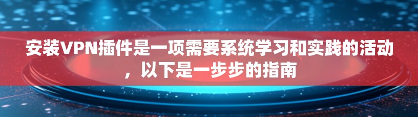 安装VPN插件是一项需要系统学习和实践的活动，以下是一步步的指南