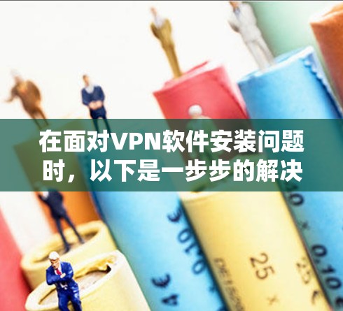 在面对VPN软件安装问题时，以下是一步步的解决方案