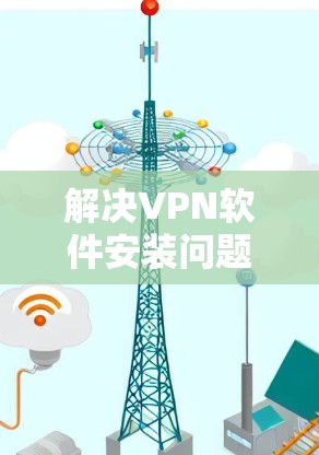 解决VPN软件安装问题的步骤如下