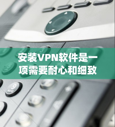 安装VPN软件是一项需要耐心和细致的工作，以下是一步-by-step的指南，帮助您顺利完成安装