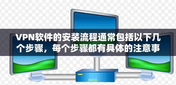 VPN软件的安装流程通常包括以下几个步骤，每个步骤都有具体的注意事项和操作方法。以下是一个清晰的步骤指南