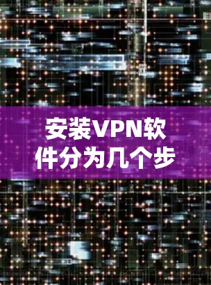 安装VPN软件分为几个步骤，适合不同需求的用户。以下是一步步的指南