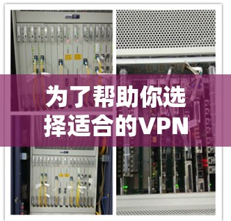 为了帮助你选择适合的VPN软件，以下是一些关键点和步骤，帮助你更好地进行选择和使用