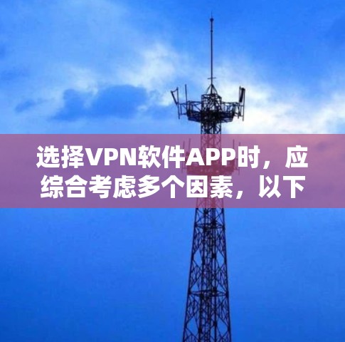 选择VPN软件APP时，应综合考虑多个因素，以下是一些关键点的总结