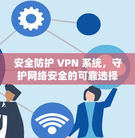 安全防护 VPN 系统，守护网络安全的可靠选择