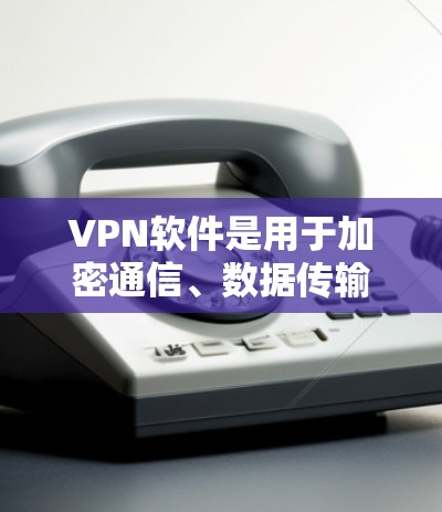 VPN软件是用于加密通信、数据传输和安全分享的软件，帮助用户在不涉及个人设备的情况下进行远程访问。以下是几个常见的VPN软件及其使用方法
