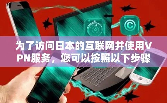 为了访问日本的互联网并使用VPN服务，您可以按照以下步骤操作