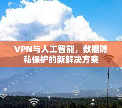 VPN与人工智能，数据隐私保护的新解决方案