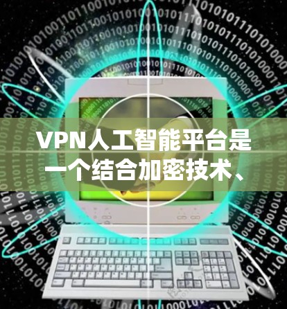 VPN人工智能平台是一个结合加密技术、数据分析和人工智能的系统，旨在提高VPN的安全性和效率。以下是对该领域的一些关键点的总结