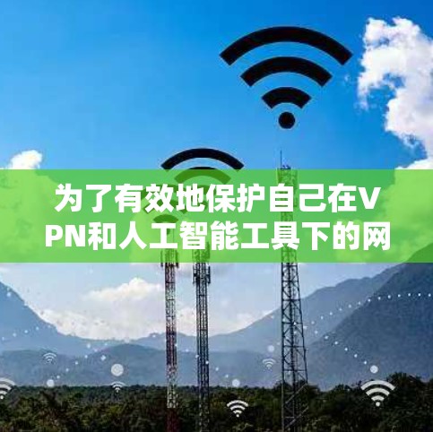 为了有效地保护自己在VPN和人工智能工具下的网络访问，可以按照以下步骤进行
