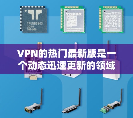 VPN的热门最新版是一个动态迅速更新的领域，因为随着技术的发展，更多的加密技术和功能逐渐加入到VPN服务中。以下是一些近年来比较热门和受欢迎的VPN平台和服务