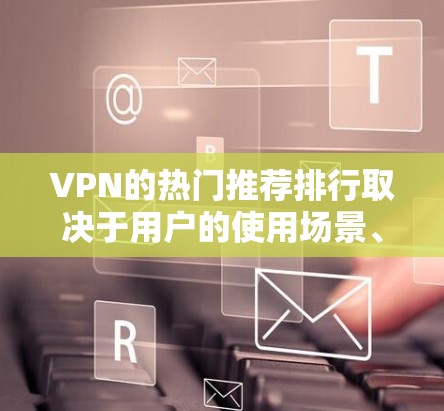 VPN的热门推荐排行取决于用户的使用场景、需求和预算。以下是一些常见的VPN推荐类型和平台，供你参考