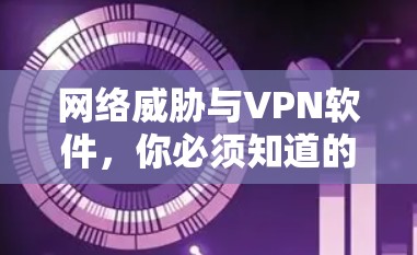 网络威胁与VPN软件，你必须知道的热门软件推荐