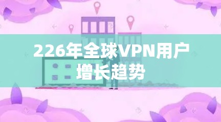 226年全球VPN用户增长趋势