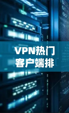 VPN热门客户端排行是一个动态变化的领域，具体列表会因平台、地区和时间而有所不同。以下是一些常见的热门VPN应用，供你参考