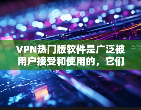VPN热门版软件是广泛被用户接受和使用的，它们提供了多种功能，满足不同用户的需求。以下是一些受欢迎的VPN软件及其特点