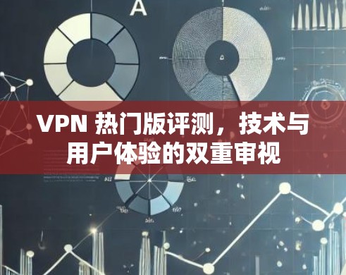 VPN 热门版评测,技术与用户体验的双重审视