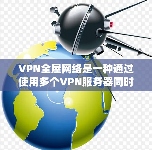 VPN全屋网络是一种通过使用多个VPN服务器同时连接多个设备的技术，可以在一个人屋内实现网络共享和数据传输。以下是一个系统化、清晰的步骤指南来实现VPN全屋网络