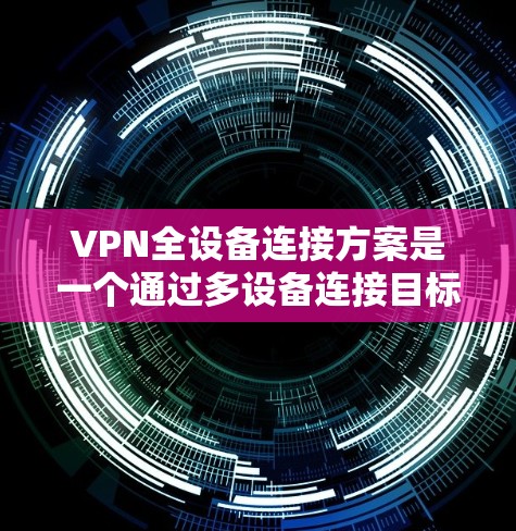 VPN全设备连接方案是一个通过多设备连接目标服务器的技术，旨在提升用户的在线访问体验和安全性。以下是该方案的详细分析和总结