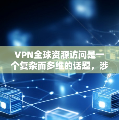 VPN全球资源访问是一个复杂而多维的话题，涉及技术、地理、政治和伦理等多个方面。以下是对该问题的逐步解释和总结