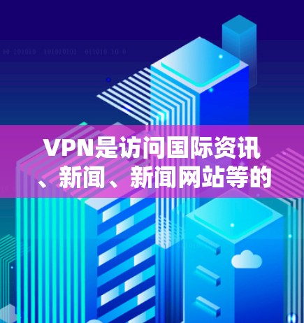 VPN是访问国际资讯、新闻、新闻网站等的重要工具，但使用时需要谨慎，确保安全和隐私。以下是一些VPN全球资讯工具的推荐