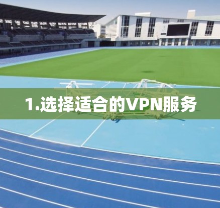 1.选择适合的VPN服务