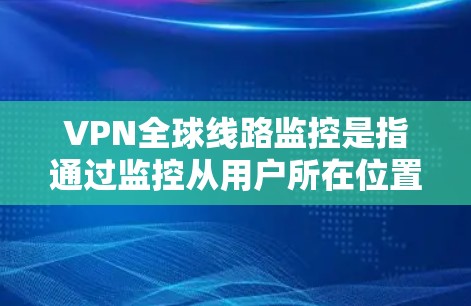 VPN全球线路监控是指通过监控从用户所在位置到全球各地的VPN连接，收集和分析用户的数据，以确保用户的信息不受追踪。这种监控技术具有以下几个关键方面