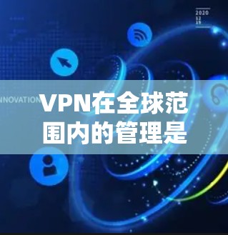 VPN在全球范围内的管理是一个复杂而多面的问题，涉及多个因素，需综合考虑技术、法律、道德和用户隐私等多个方面。以下是详细的见解和建议