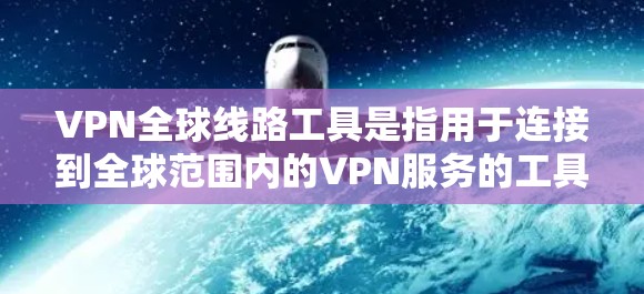 VPN全球线路工具是指用于连接到全球范围内的VPN服务的工具。这些工具可以帮助用户在不同国家和地区访问VPN服务，同时提供安全的网络连接。以下是几种常用的VPN工具