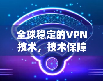 全球稳定的VPN技术，技术保障与网络安全