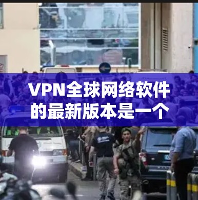 VPN全球网络软件的最新版本是一个动态的过程，因为软件更新会不断发布。以下是一些知名的VPN软件及其最新版本的信息