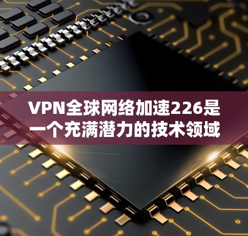 VPN全球网络加速226是一个充满潜力的技术领域，旨在通过高速网络连接和加密技术，实现全球范围内的网络加速。以下是该领域的一些关键点
