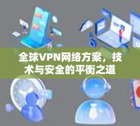 全球VPN网络方案，技术与安全的平衡之道